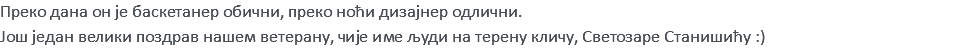 Преко дана он је баскетанер обични, преко ноћи дизајнер одлични. Још један велики поздрав нашем ветерану, чије име људи на терену кличу, Светозаре Станишићу :)